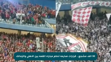 30 ألف مشجع.. قرارات صارمة تحكم مباراة القمة بين الأهلي والزمالك
